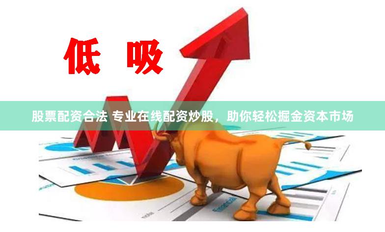 股票配资合法 专业在线配资炒股，助你轻松掘金资本市场