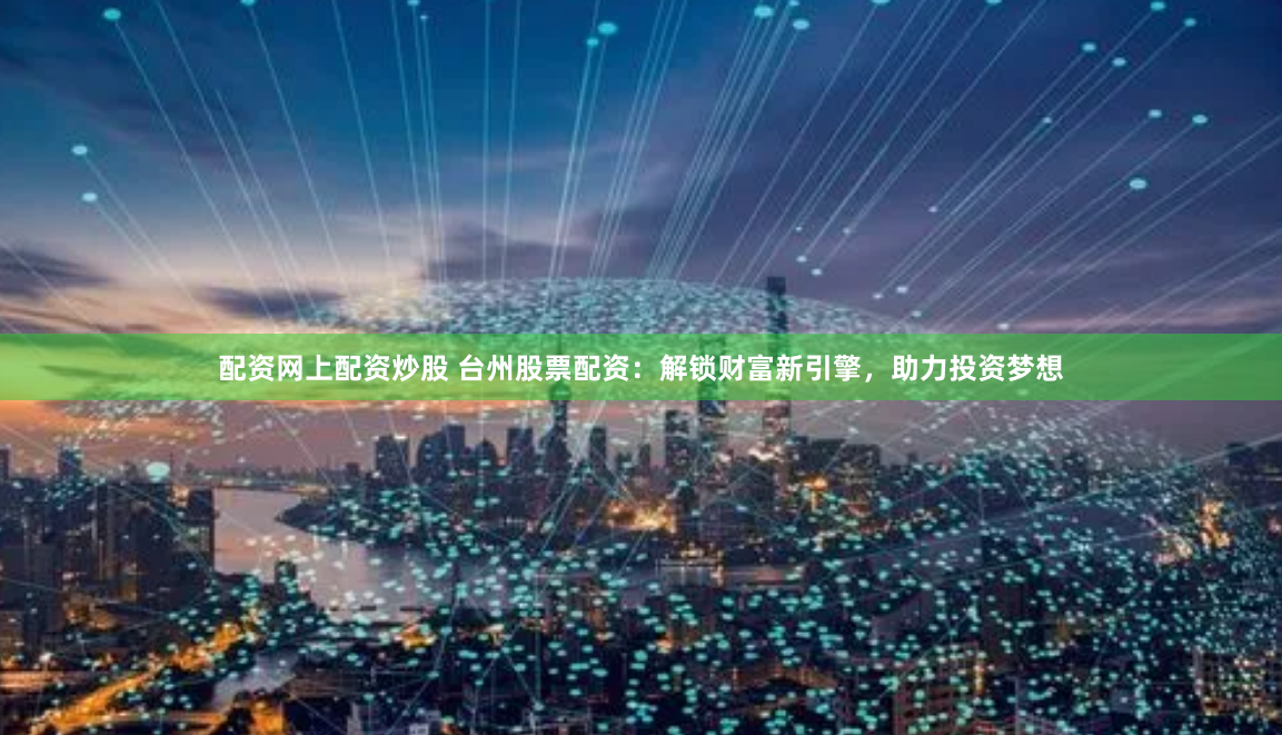 配资网上配资炒股 台州股票配资：解锁财富新引擎，助力投资梦想
