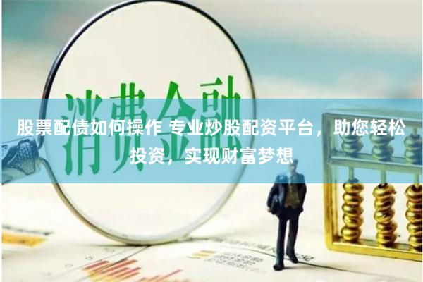 股票配债如何操作 专业炒股配资平台，助您轻松投资，实现财富梦想