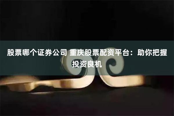 股票哪个证券公司 重庆股票配资平台：助你把握投资良机