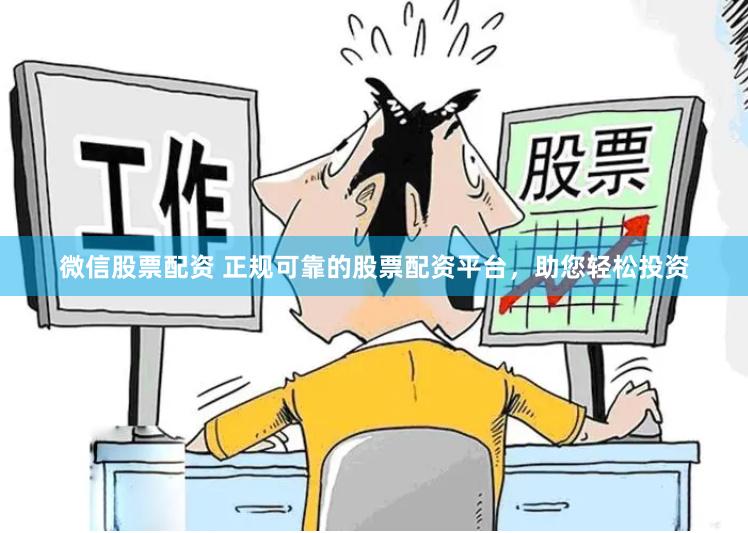 微信股票配资 正规可靠的股票配资平台，助您轻松投资