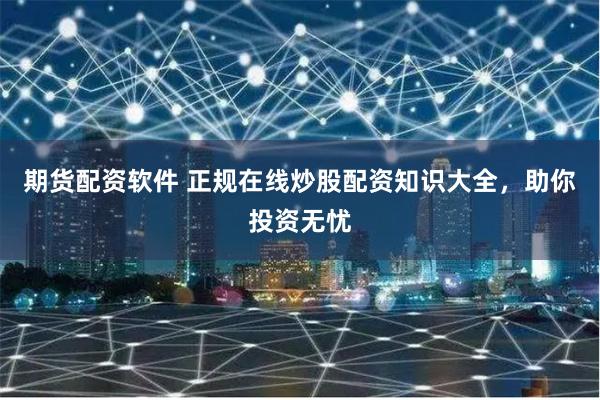 期货配资软件 正规在线炒股配资知识大全，助你投资无忧