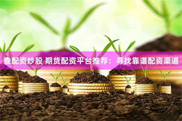查配资炒股 期货配资平台推荐：寻找靠谱配资渠道