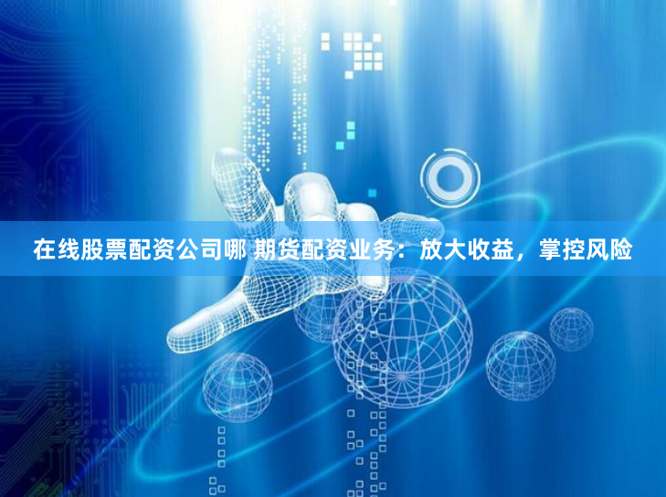 在线股票配资公司哪 期货配资业务：放大收益，掌控风险