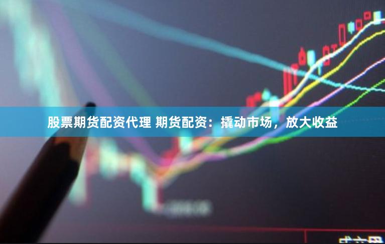 股票期货配资代理 期货配资：撬动市场，放大收益