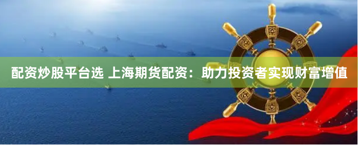 配资炒股平台选 上海期货配资：助力投资者实现财富增值