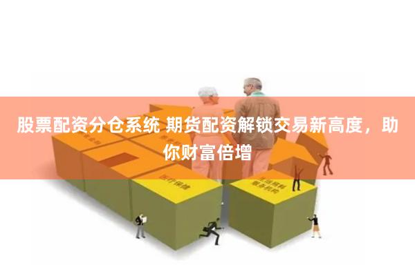股票配资分仓系统 期货配资解锁交易新高度，助你财富倍增