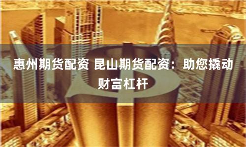 惠州期货配资 昆山期货配资：助您撬动财富杠杆