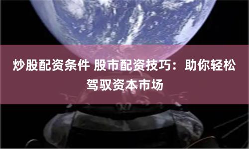 炒股配资条件 股市配资技巧：助你轻松驾驭资本市场