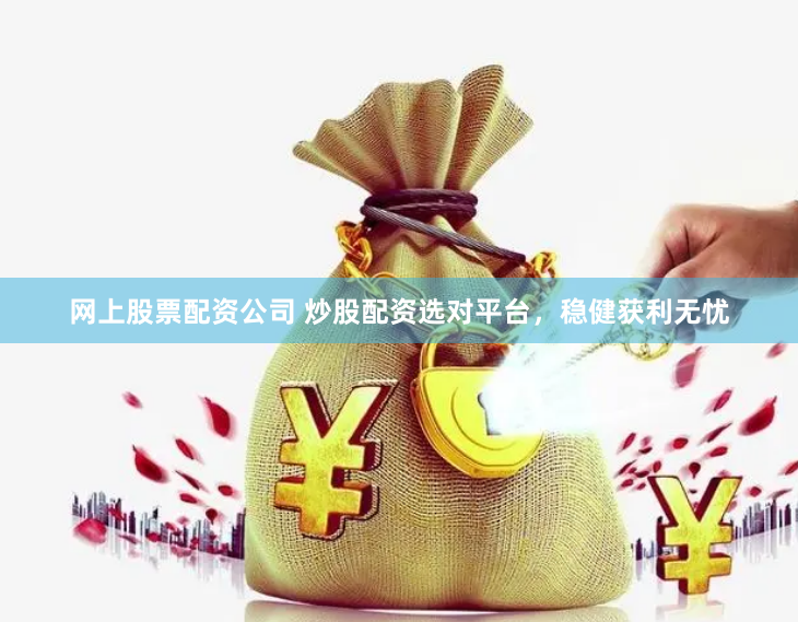 网上股票配资公司 炒股配资选对平台，稳健获利无忧