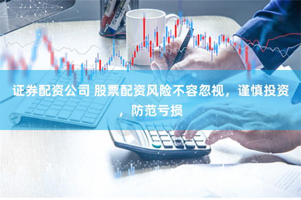 证券配资公司 股票配资风险不容忽视，谨慎投资，防范亏损