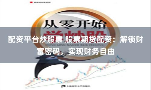 配资平台炒股票 股票期货配资：解锁财富密码，实现财务自由