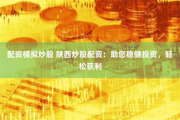 配资模拟炒股 陕西炒股配资：助您稳健投资，轻松获利
