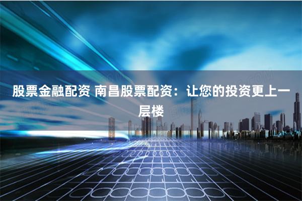 股票金融配资 南昌股票配资：让您的投资更上一层楼