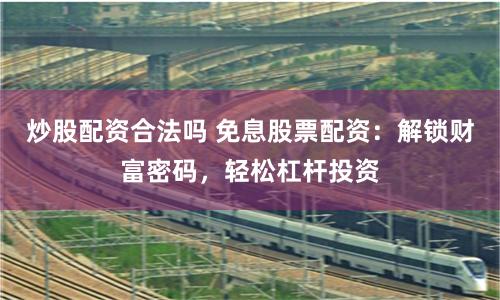 炒股配资合法吗 免息股票配资：解锁财富密码，轻松杠杆投资