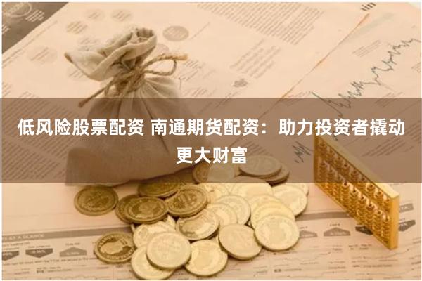 低风险股票配资 南通期货配资：助力投资者撬动更大财富