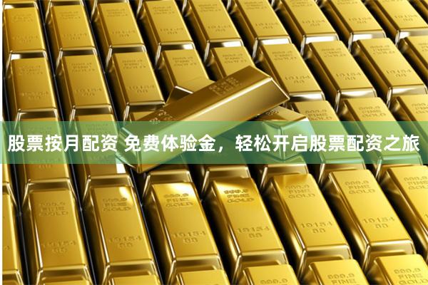 股票按月配资 免费体验金，轻松开启股票配资之旅