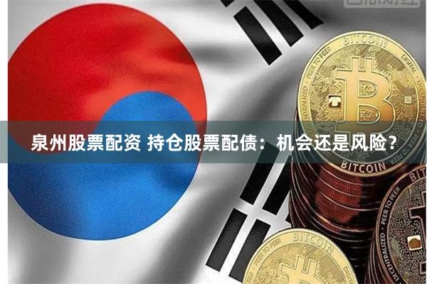 泉州股票配资 持仓股票配债：机会还是风险？
