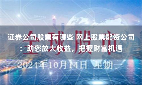 证券公司股票有哪些 网上股票配资公司：助您放大收益，把握财富机遇