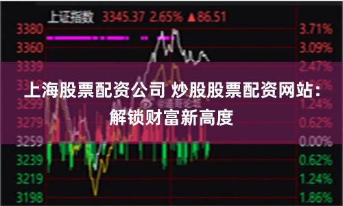 上海股票配资公司 炒股股票配资网站：解锁财富新高度