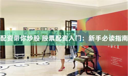 配资带你炒股 股票配资入门：新手必读指南