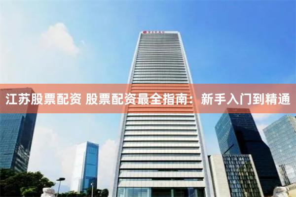 江苏股票配资 股票配资最全指南：新手入门到精通