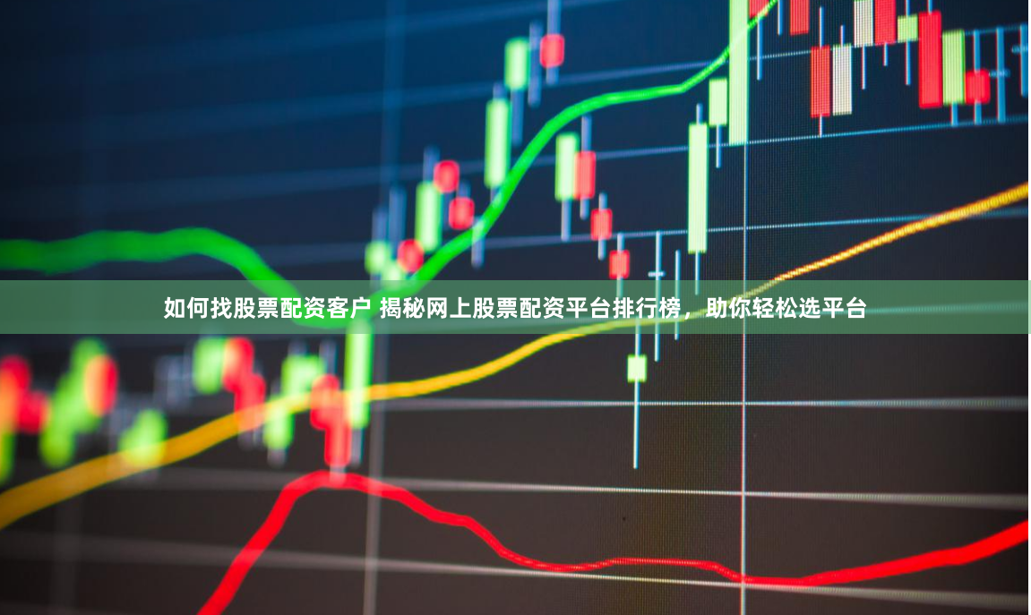 如何找股票配资客户 揭秘网上股票配资平台排行榜，助你轻松选平台
