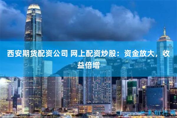 西安期货配资公司 网上配资炒股：资金放大，收益倍增