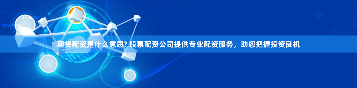 期货配资是什么意思? 股票配资公司提供专业配资服务，助您把握投资良机