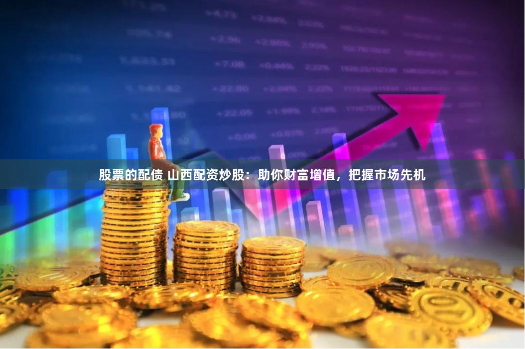 股票的配债 山西配资炒股：助你财富增值，把握市场先机