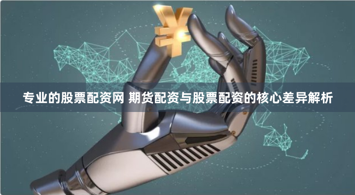 专业的股票配资网 期货配资与股票配资的核心差异解析