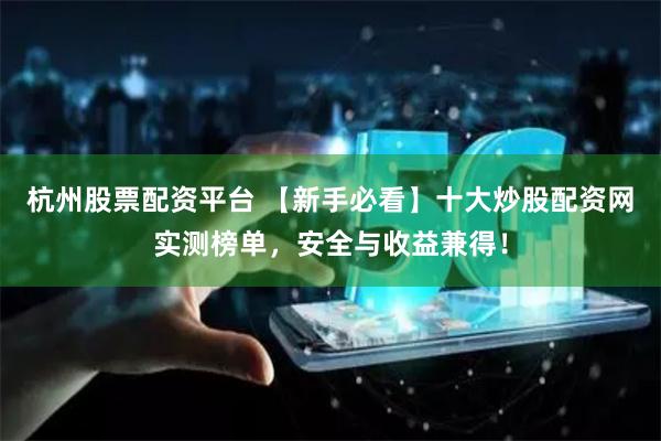 杭州股票配资平台 【新手必看】十大炒股配资网实测榜单，安全与收益兼得！