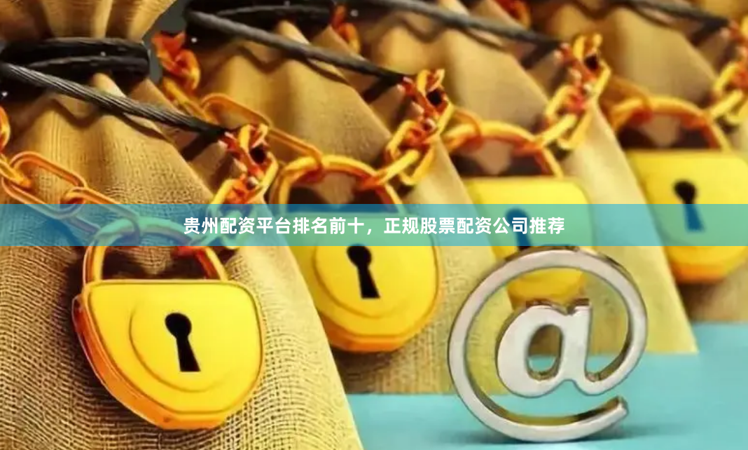 贵州配资平台排名前十，正规股票配资公司推荐