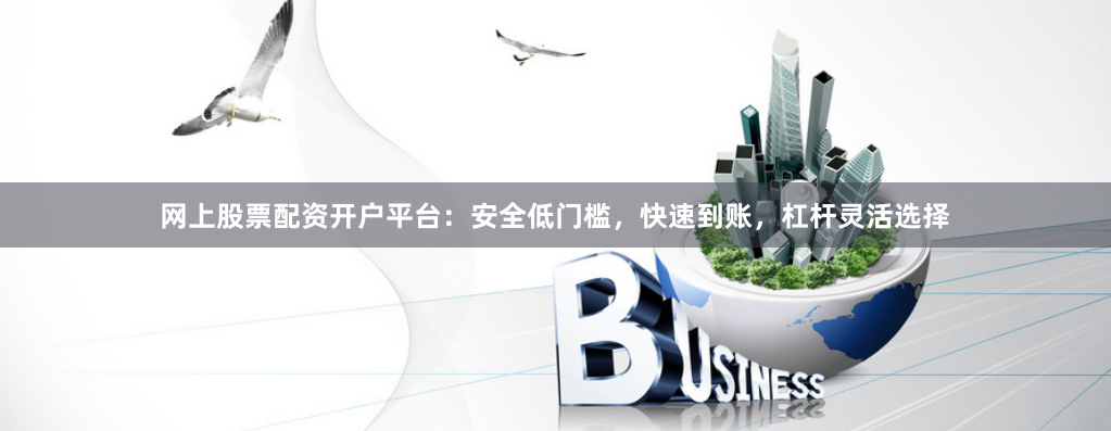网上股票配资开户平台：安全低门槛，快速到账，杠杆灵活选择