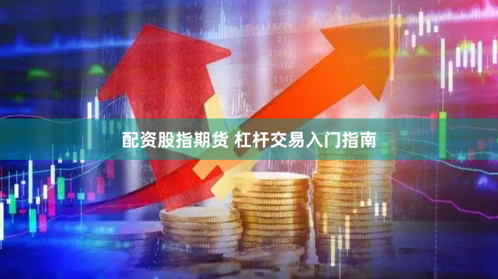 配资股指期货 杠杆交易入门指南