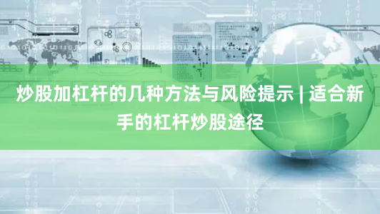 炒股加杠杆的几种方法与风险提示 | 适合新手的杠杆炒股途径