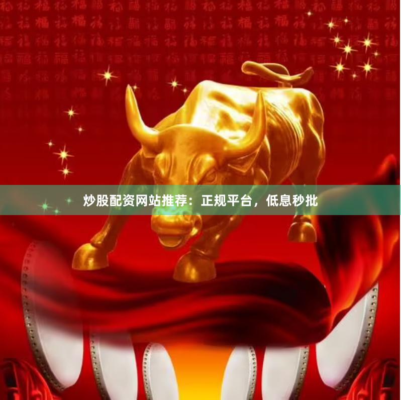 炒股配资网站推荐：正规平台，低息秒批