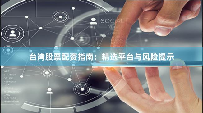 台湾股票配资指南：精选平台与风险提示