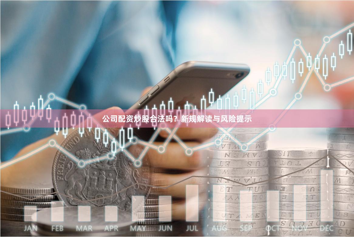 公司配资炒股合法吗？新规解读与风险提示