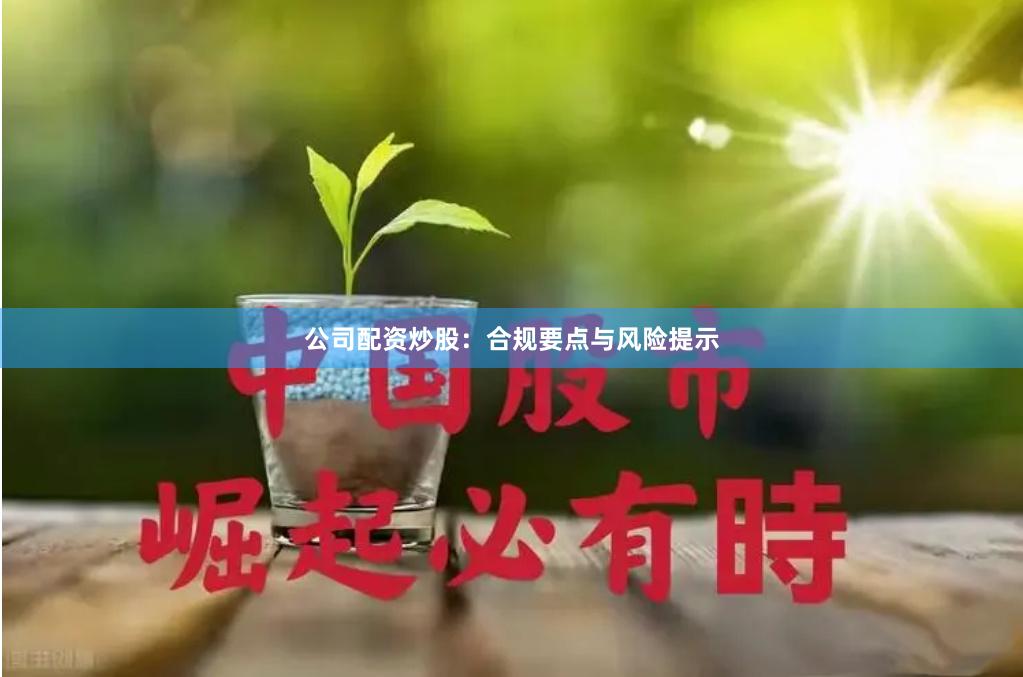 公司配资炒股：合规要点与风险提示
