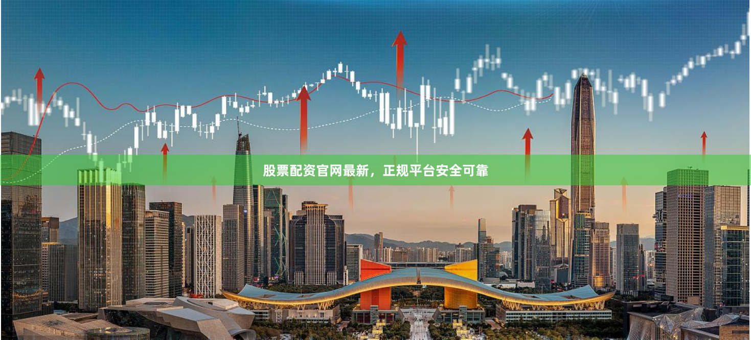 股票配资官网最新，正规平台安全可靠