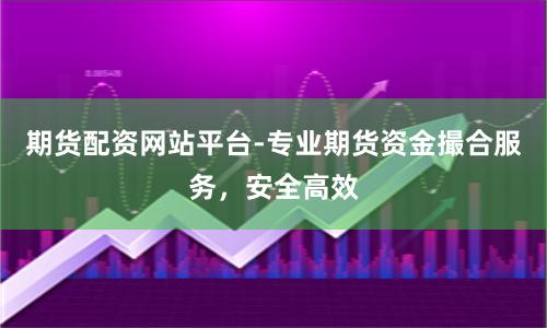 期货配资网站平台-专业期货资金撮合服务，安全高效