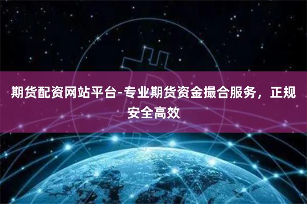 期货配资网站平台-专业期货资金撮合服务，正规安全高效