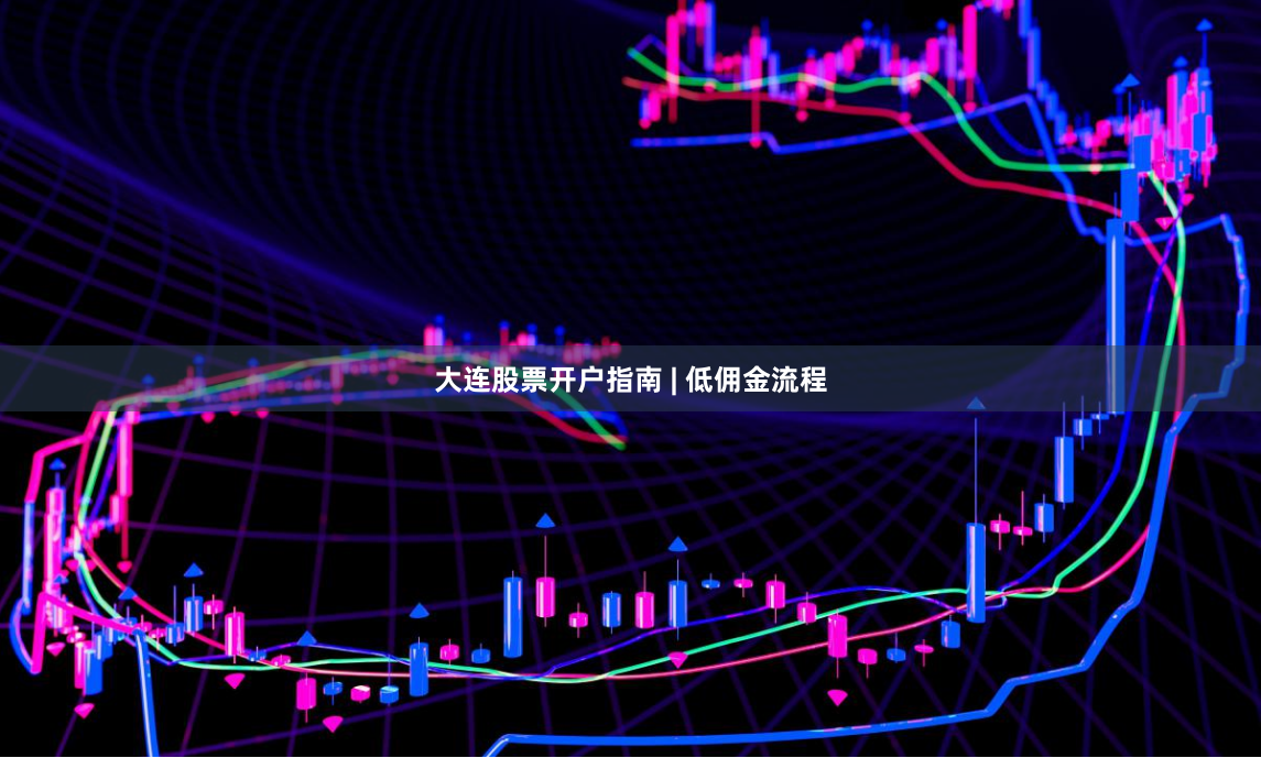 大连股票开户指南 | 低佣金流程