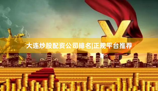 大连炒股配资公司排名|正规平台推荐