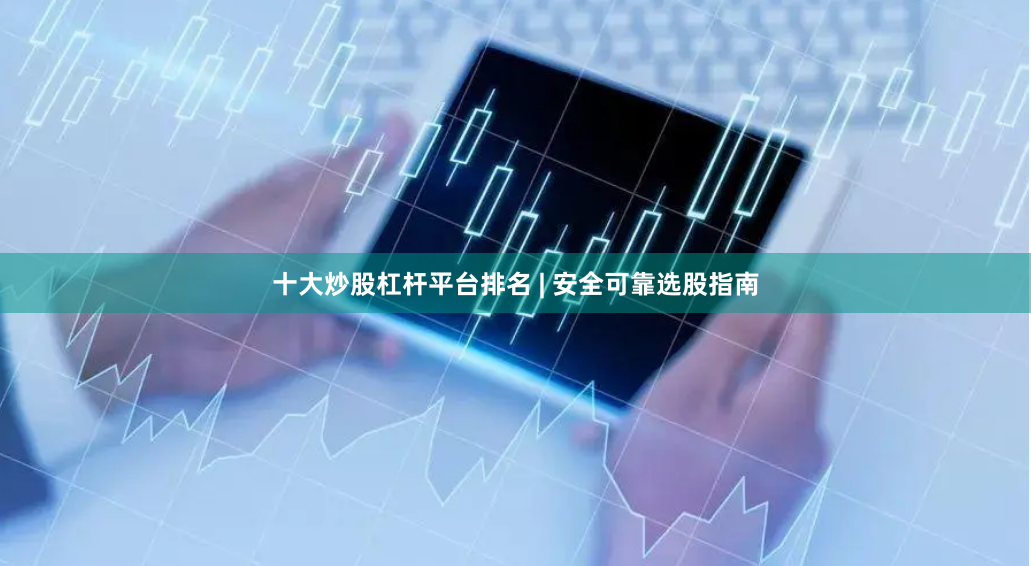 十大炒股杠杆平台排名 | 安全可靠选股指南