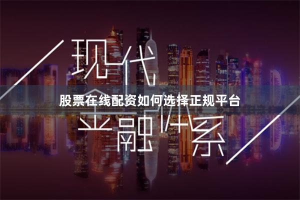 股票在线配资如何选择正规平台