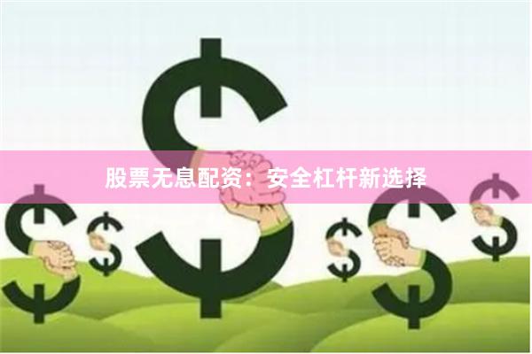 股票无息配资：安全杠杆新选择