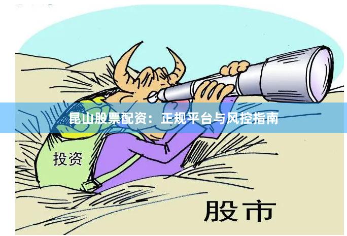 昆山股票配资：正规平台与风控指南