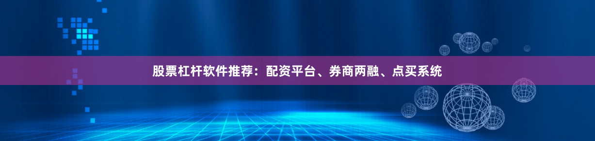 股票杠杆软件推荐：配资平台、券商两融、点买系统